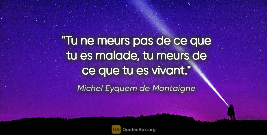 Michel Eyquem de Montaigne citation: "Tu ne meurs pas de ce que tu es malade, tu meurs de ce que tu..."