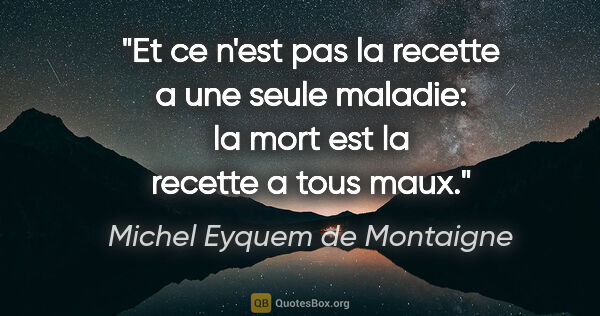 Michel Eyquem de Montaigne citation: "Et ce n'est pas la recette a une seule maladie: la mort est la..."