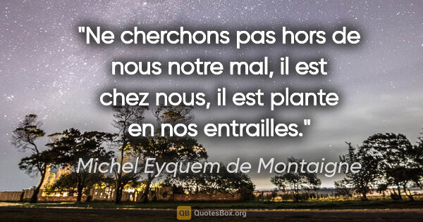 Michel Eyquem de Montaigne citation: "Ne cherchons pas hors de nous notre mal, il est chez nous, il..."