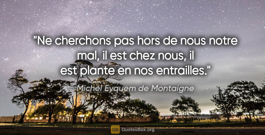 Michel Eyquem de Montaigne citation: "Ne cherchons pas hors de nous notre mal, il est chez nous, il..."
