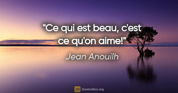 Jean Anouilh citation: "Ce qui est beau, c'est ce qu'on aime!"