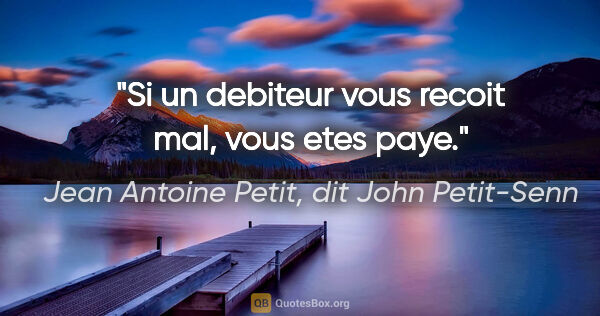Jean Antoine Petit, dit John Petit-Senn citation: "Si un debiteur vous recoit mal, vous etes paye."
