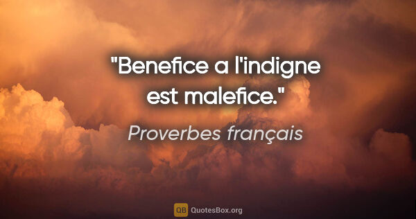Proverbes français citation: "Benefice a l'indigne est malefice."