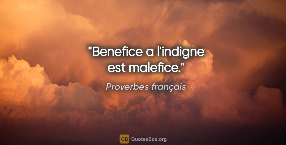Proverbes français citation: "Benefice a l'indigne est malefice."