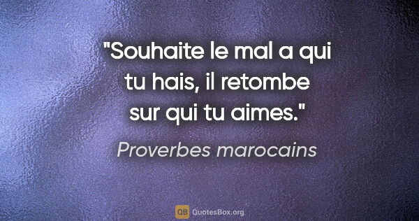 Proverbes marocains citation: "Souhaite le mal a qui tu hais, il retombe sur qui tu aimes."