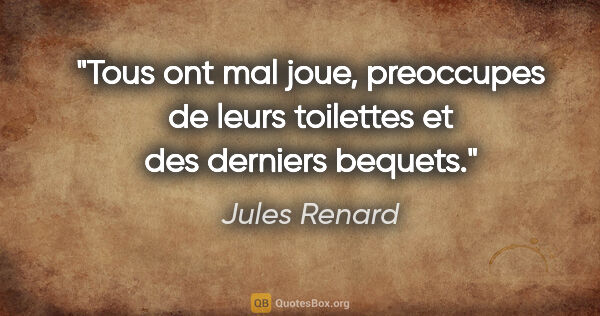 Jules Renard citation: "Tous ont mal joue, preoccupes de leurs toilettes et des..."