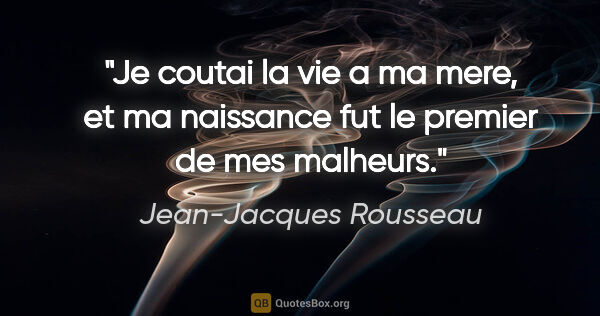 Jean-Jacques Rousseau citation: "Je coutai la vie a ma mere, et ma naissance fut le premier de..."