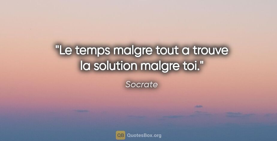 Socrate citation: "Le temps malgre tout a trouve la solution malgre toi."