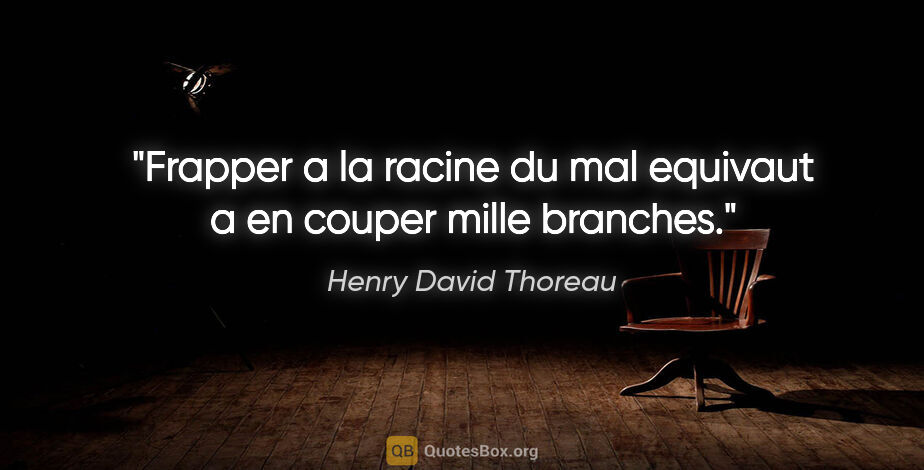 Henry David Thoreau citation: "Frapper a la racine du mal equivaut a en couper mille branches."