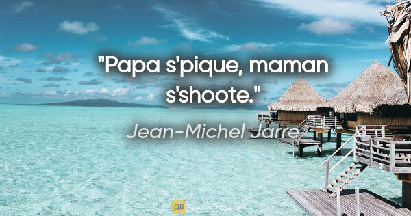 Jean-Michel Jarre citation: "Papa s'pique, maman s'shoote."