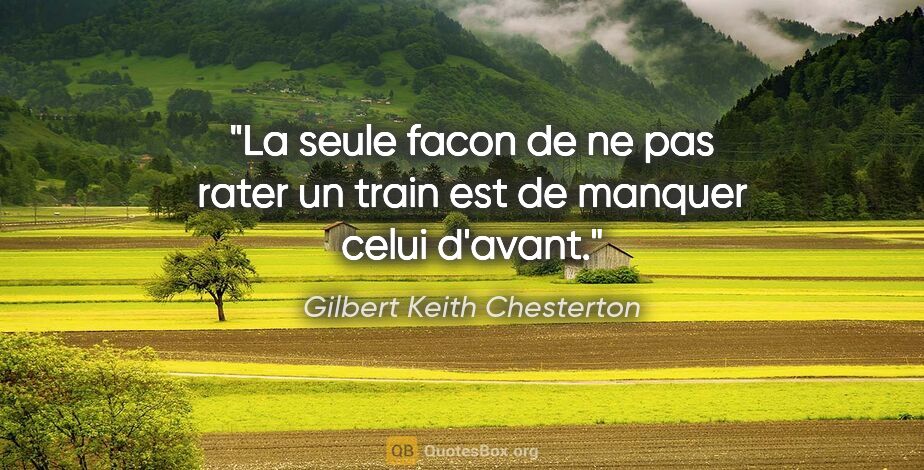 Gilbert Keith Chesterton citation: "La seule facon de ne pas rater un train est de manquer celui..."