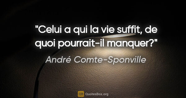 André Comte-Sponville citation: "Celui a qui la vie suffit, de quoi pourrait-il manquer?"