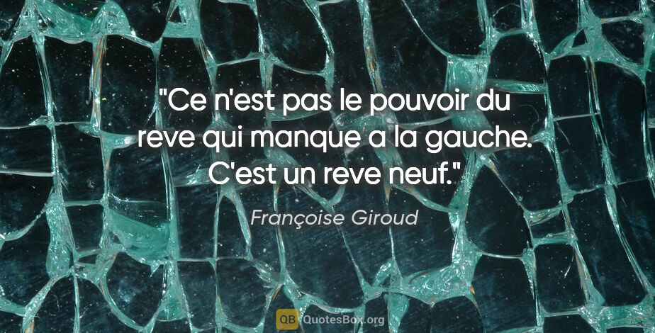 Françoise Giroud citation: "Ce n'est pas le pouvoir du reve qui manque a la gauche. C'est..."