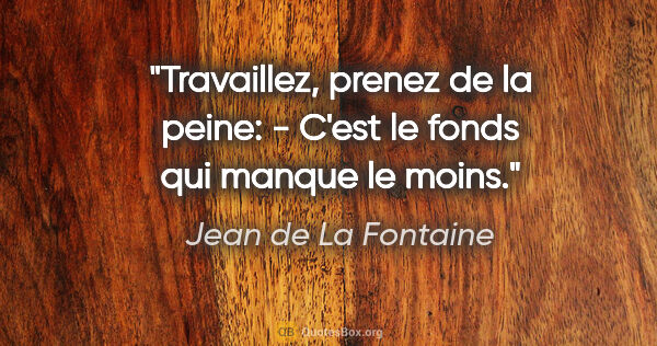Jean de La Fontaine citation: "Travaillez, prenez de la peine: - C'est le fonds qui manque le..."