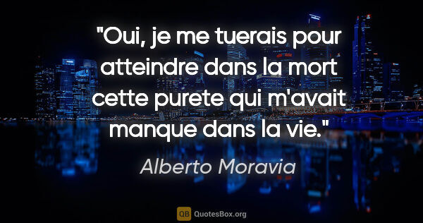 Alberto Moravia citation: "Oui, je me tuerais pour atteindre dans la mort cette purete..."