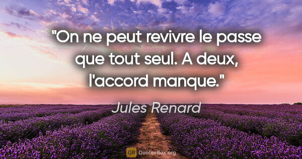 Jules Renard citation: "On ne peut revivre le passe que tout seul. A deux, l'accord..."