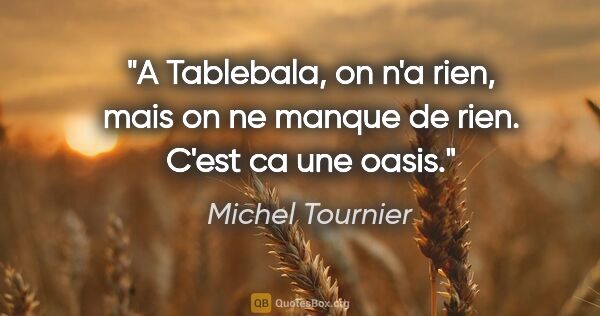 Michel Tournier citation: "A Tablebala, on n'a rien, mais on ne manque de rien. C'est ca..."