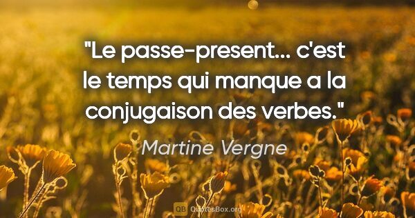 Martine Vergne citation: "Le passe-present... c'est le temps qui manque a la conjugaison..."