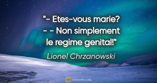 Lionel Chrzanowski citation: "- Etes-vous marie? - - Non simplement le regime genital!"
