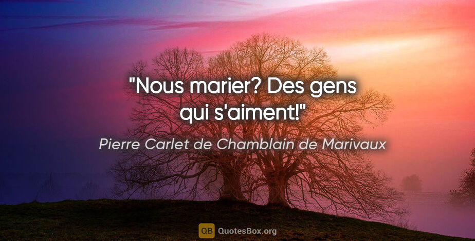 Pierre Carlet de Chamblain de Marivaux citation: "Nous marier? Des gens qui s'aiment!"