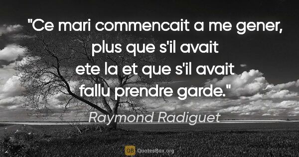Raymond Radiguet citation: "Ce mari commencait a me gener, plus que s'il avait ete la et..."