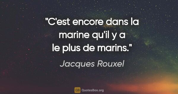 Jacques Rouxel citation: "C'est encore dans la marine qu'il y a le plus de marins."