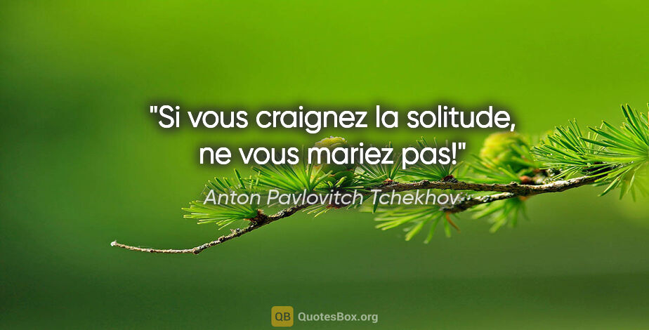 Anton Pavlovitch Tchekhov citation: "Si vous craignez la solitude, ne vous mariez pas!"