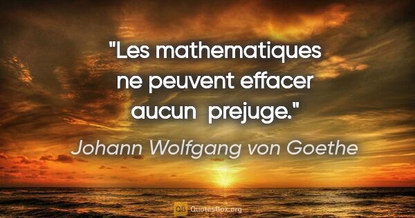 Johann Wolfgang von Goethe citation: "Les mathematiques ne peuvent effacer aucun  prejuge."