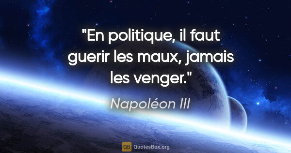 Napoléon III citation: "En politique, il faut guerir les maux, jamais les venger."