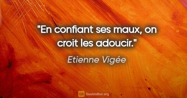 Etienne Vigée citation: "En confiant ses maux, on croit les adoucir."