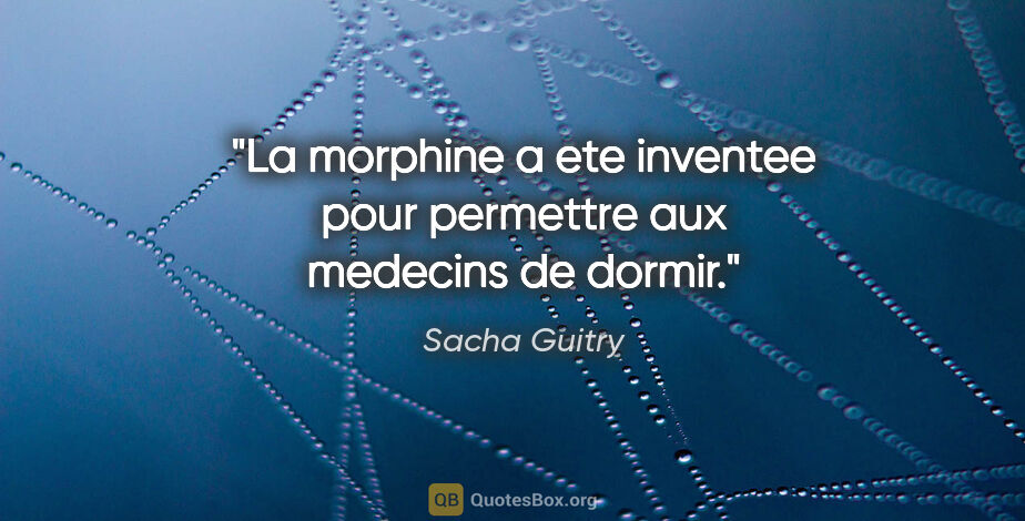 Sacha Guitry citation: "La morphine a ete inventee pour permettre aux medecins de dormir."