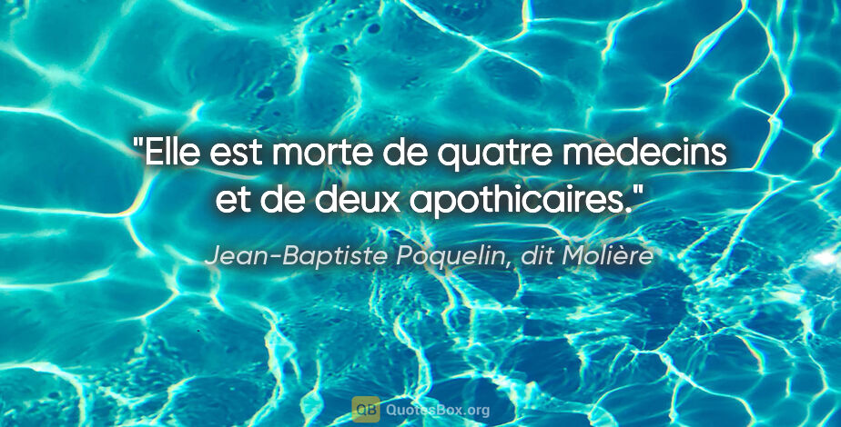 Jean-Baptiste Poquelin, dit Molière citation: "Elle est morte de quatre medecins et de deux apothicaires."