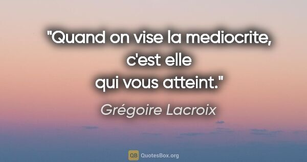 Grégoire Lacroix citation: "Quand on vise la mediocrite, c'est elle qui vous atteint."