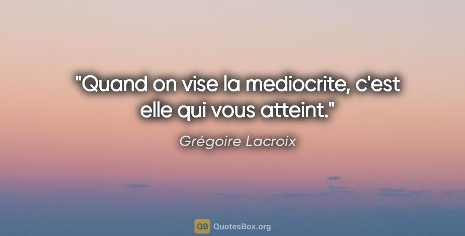 Grégoire Lacroix citation: "Quand on vise la mediocrite, c'est elle qui vous atteint."