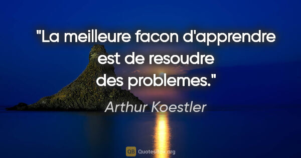 Arthur Koestler citation: "La meilleure facon d'apprendre est de resoudre des problemes."