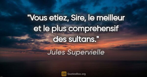 Jules Supervielle citation: "Vous etiez, Sire, le meilleur et le plus comprehensif des..."