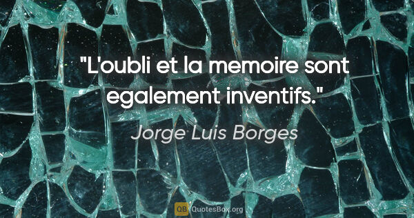 Jorge Luis Borges citation: "L'oubli et la memoire sont egalement inventifs."