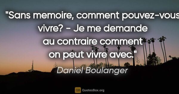 Daniel Boulanger citation: "Sans memoire, comment pouvez-vous vivre? - Je me demande au..."