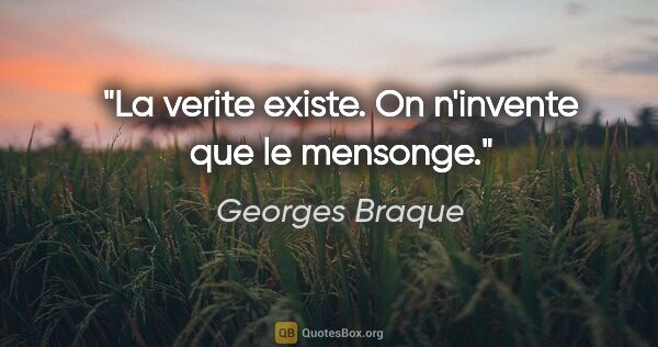 Georges Braque citation: "La verite existe. On n'invente que le mensonge."