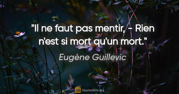Eugène Guillevic citation: "Il ne faut pas mentir, - Rien n'est si mort qu'un mort."