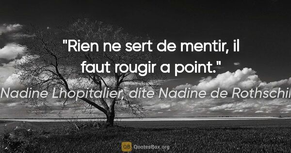 Nadine Lhopitalier, dite Nadine de Rothschild citation: "Rien ne sert de mentir, il faut rougir a point."