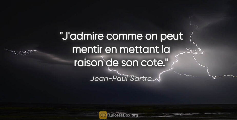 Jean-Paul Sartre citation: "J'admire comme on peut mentir en mettant la raison de son cote."