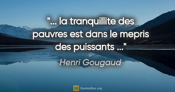 Henri Gougaud citation: " la tranquillite des pauvres est dans le mepris des puissants..."