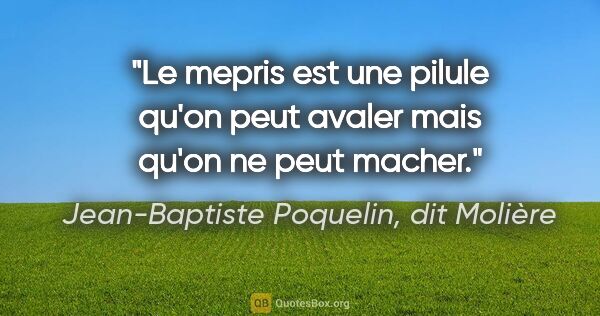 Jean-Baptiste Poquelin, dit Molière citation: "Le mepris est une pilule qu'on peut avaler mais qu'on ne peut..."