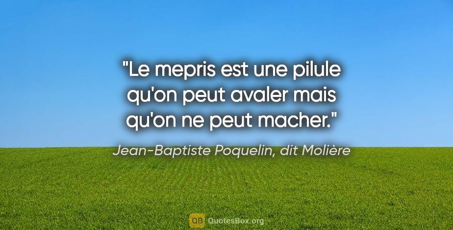 Jean-Baptiste Poquelin, dit Molière citation: "Le mepris est une pilule qu'on peut avaler mais qu'on ne peut..."
