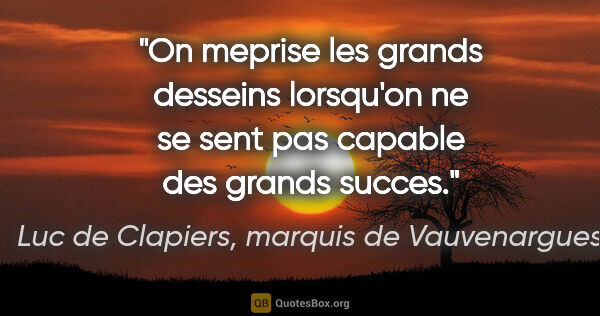 Luc de Clapiers, marquis de Vauvenargues citation: "On meprise les grands desseins lorsqu'on ne se sent pas..."