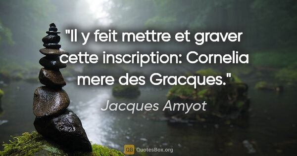 Jacques Amyot citation: "Il y feit mettre et graver cette inscription: Cornelia mere..."
