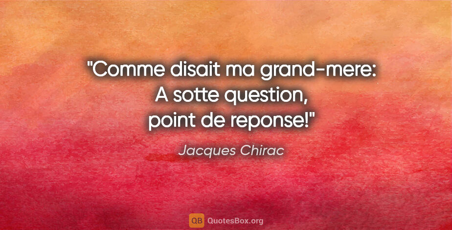 Jacques Chirac citation: "Comme disait ma grand-mere: «A sotte question, point de reponse!»"