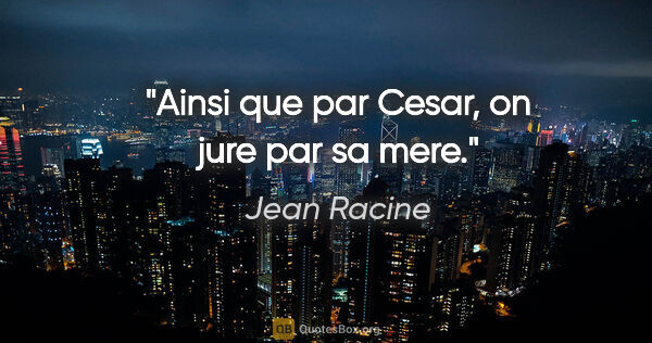 Jean Racine citation: "Ainsi que par Cesar, on jure par sa mere."