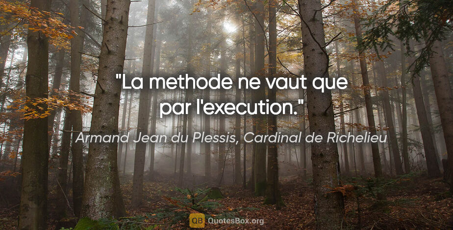 Armand Jean du Plessis, Cardinal de Richelieu citation: "La methode ne vaut que par l'execution."